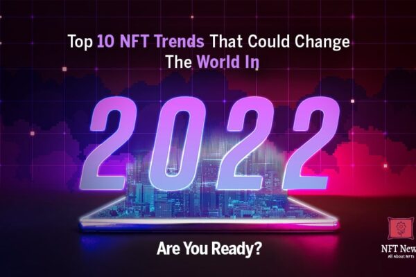 Top 10 NFT Trends That  Could Change The World In 2022 – Are You Ready?