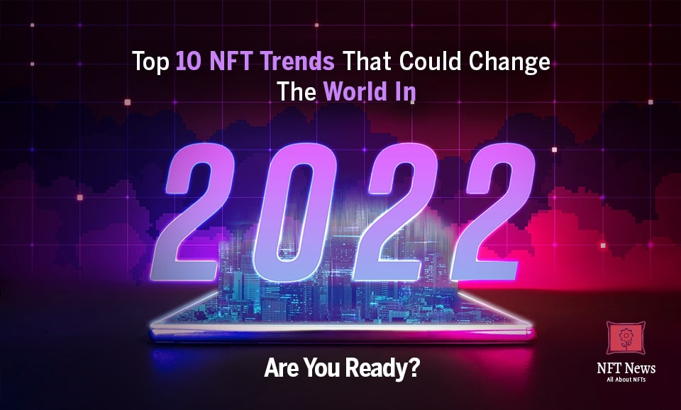 Top 10 NFT Trends That  Could Change The World In 2022 – Are You Ready?