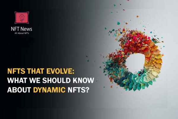 NFTs that Evolve: What We Should Know About Dynamic NFTs?